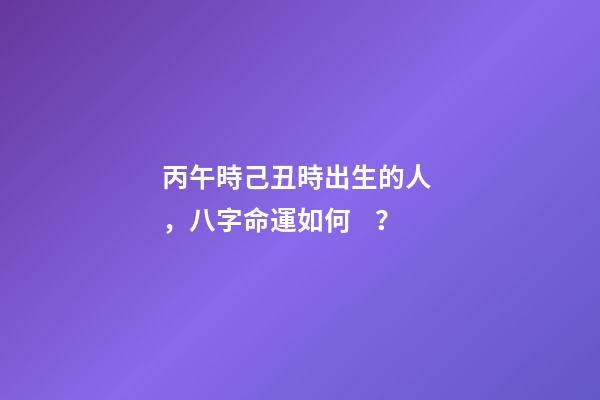 丙午時己丑時出生的人，八字命運如何？